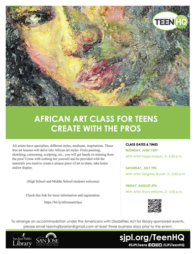 AFRICAN ART CLASS FOR TEENS CREATE WITH THE PROS All artists have specialties, different styles, mediums, inspirations. These free art lessons will delve into African art styles. From painting, sketching, cartooning, sculpting, etc., you will get hands on training from the pros! Come with nothing but yourself and be provided with the materials you need to create a unique piece of art to share, take home and/or display. (High School and Middle School students welcome) Check this link for more information and registration: https://bit.ly/africanartclass CLASS DATES & TIMES MONDAY, JUNE 13TH With Artist Paige Maison, 3– 4:30 p.m. SATURDAY, JULY 9TH With Artist Delgreta Brown, 2– 3:30 p.m. FRIDAY, AUGUST 5TH With Artist Shani Williams, 2– 3:30 p.m. To arrange an accommodation under the Americans with Disabilities Act for library-sponsored events, please email teenhqlibrarian@gmail.com at least three business days prior to the event.